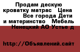 Продам дескую кроватку матрас › Цена ­ 3 000 - Все города Дети и материнство » Мебель   . Ненецкий АО,Устье д.